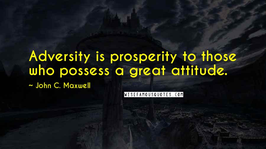 John C. Maxwell Quotes: Adversity is prosperity to those who possess a great attitude.