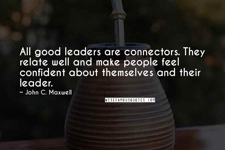 John C. Maxwell Quotes: All good leaders are connectors. They relate well and make people feel confident about themselves and their leader.