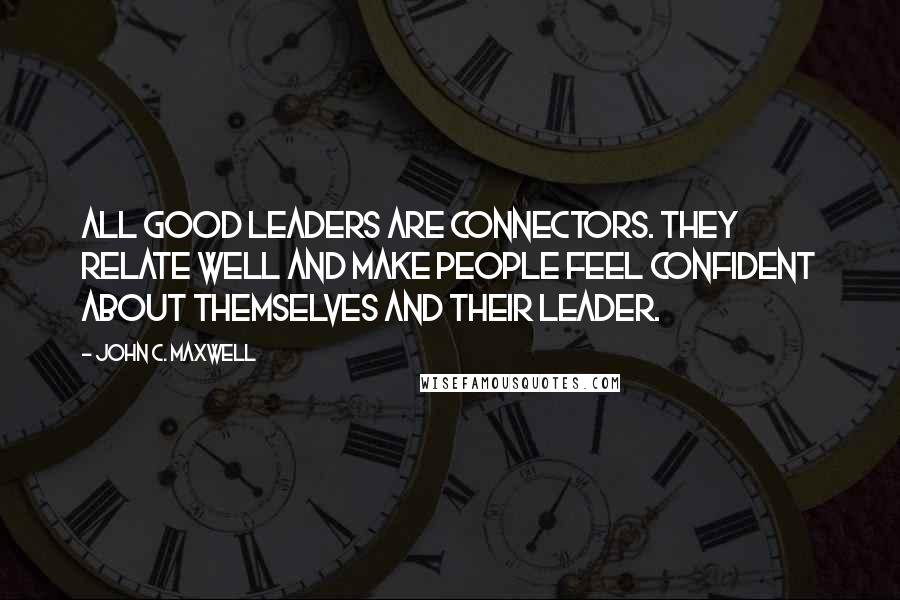 John C. Maxwell Quotes: All good leaders are connectors. They relate well and make people feel confident about themselves and their leader.