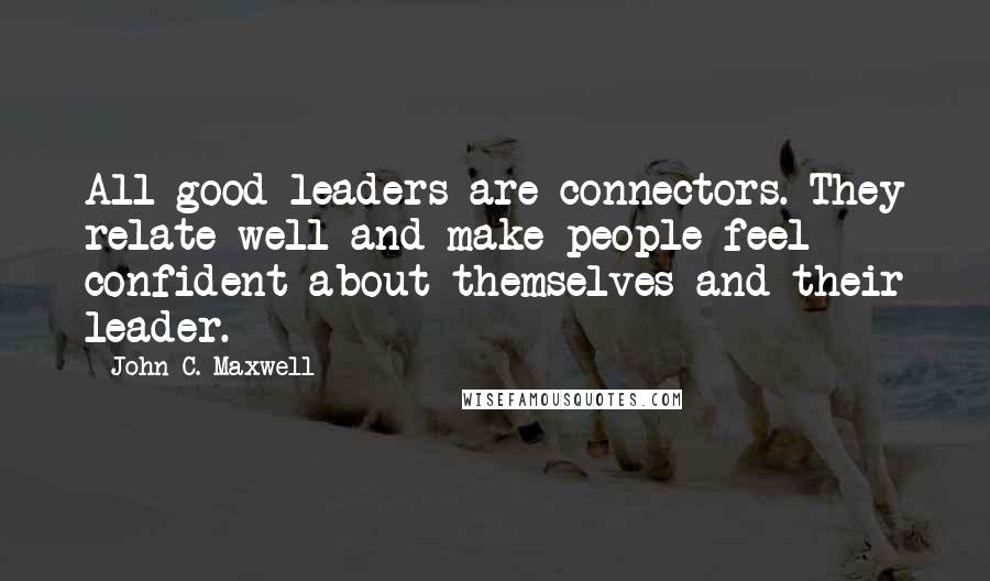 John C. Maxwell Quotes: All good leaders are connectors. They relate well and make people feel confident about themselves and their leader.