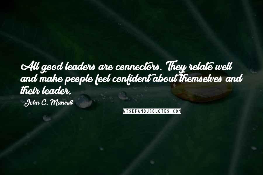 John C. Maxwell Quotes: All good leaders are connectors. They relate well and make people feel confident about themselves and their leader.