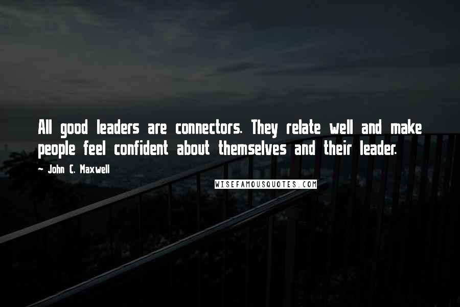 John C. Maxwell Quotes: All good leaders are connectors. They relate well and make people feel confident about themselves and their leader.