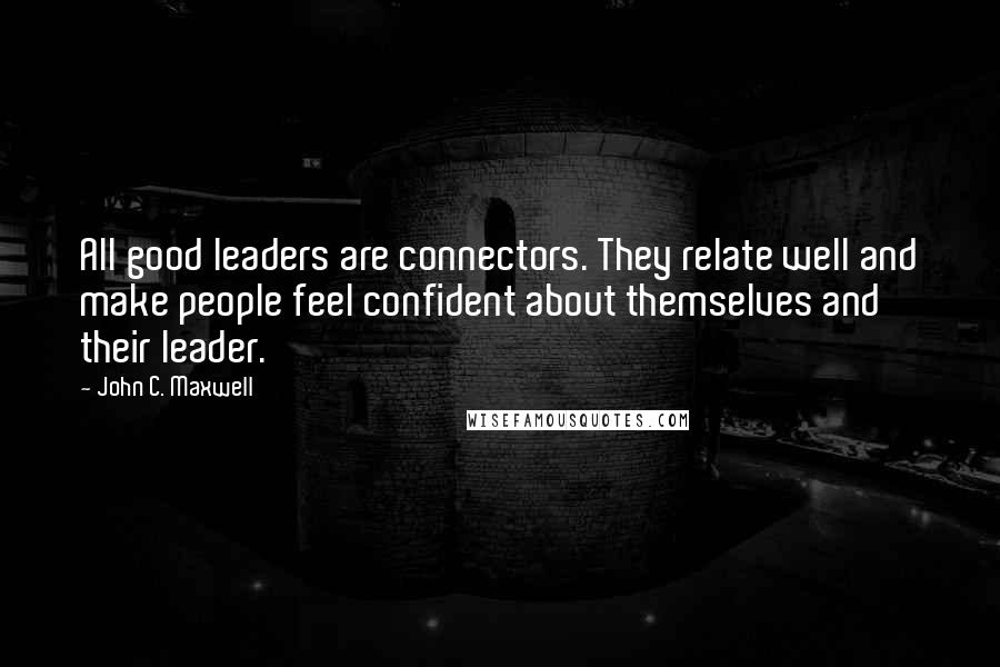 John C. Maxwell Quotes: All good leaders are connectors. They relate well and make people feel confident about themselves and their leader.