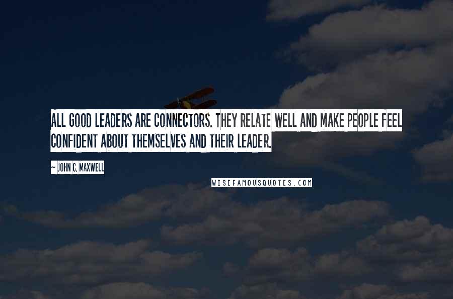 John C. Maxwell Quotes: All good leaders are connectors. They relate well and make people feel confident about themselves and their leader.