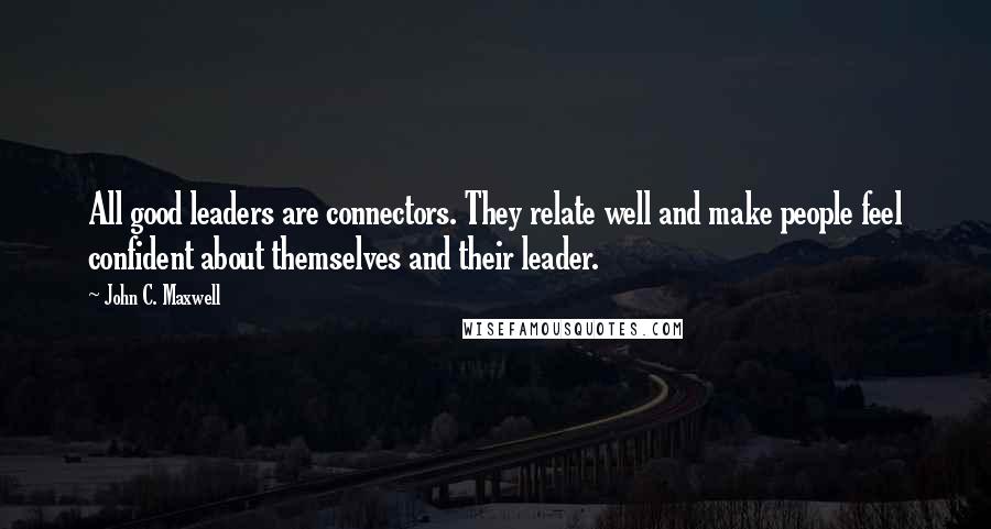 John C. Maxwell Quotes: All good leaders are connectors. They relate well and make people feel confident about themselves and their leader.