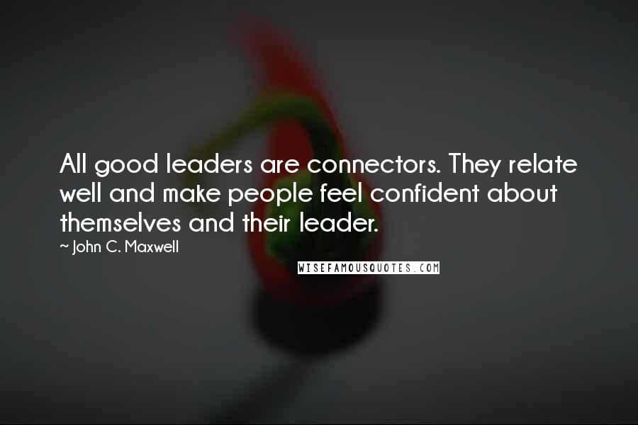 John C. Maxwell Quotes: All good leaders are connectors. They relate well and make people feel confident about themselves and their leader.