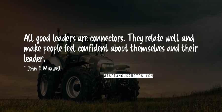 John C. Maxwell Quotes: All good leaders are connectors. They relate well and make people feel confident about themselves and their leader.