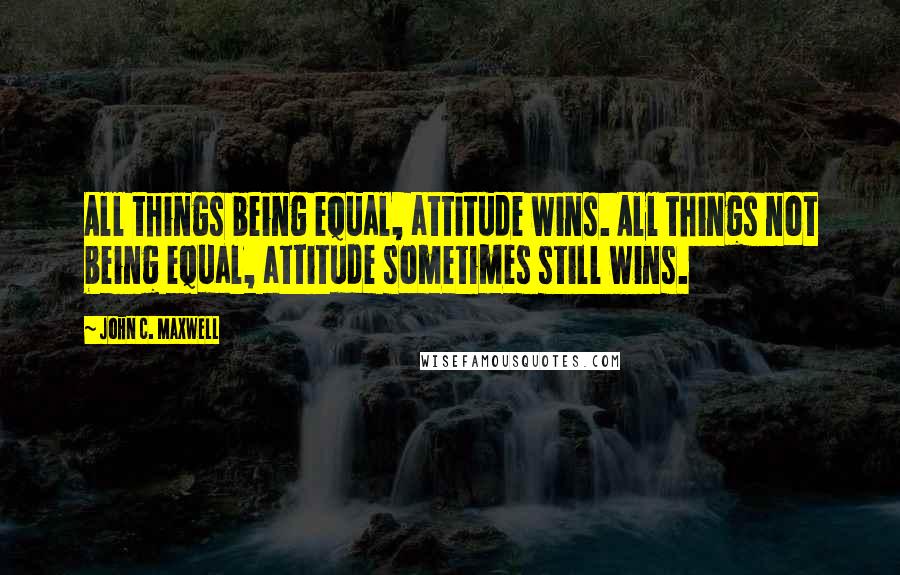 John C. Maxwell Quotes: All things being equal, attitude wins. All things not being equal, attitude sometimes still wins.