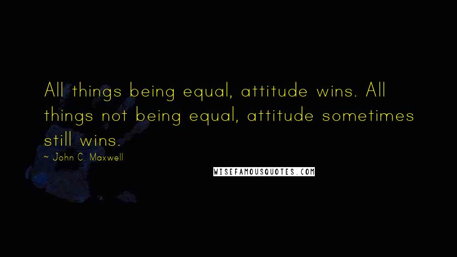 John C. Maxwell Quotes: All things being equal, attitude wins. All things not being equal, attitude sometimes still wins.