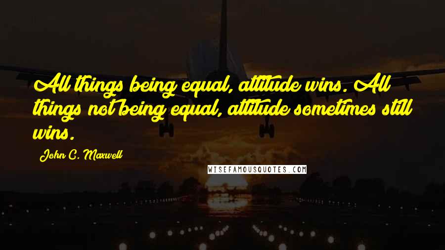 John C. Maxwell Quotes: All things being equal, attitude wins. All things not being equal, attitude sometimes still wins.