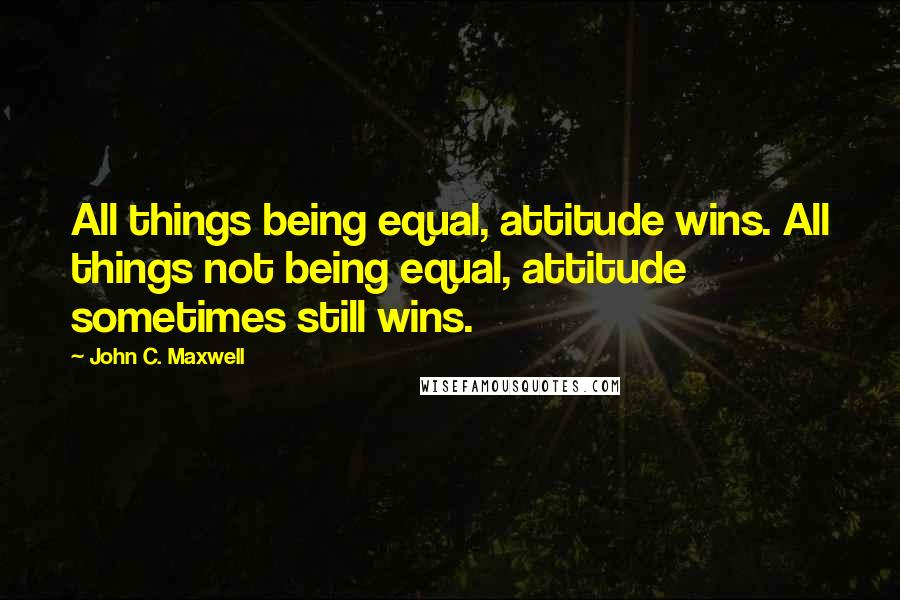 John C. Maxwell Quotes: All things being equal, attitude wins. All things not being equal, attitude sometimes still wins.