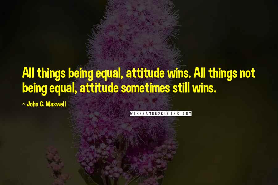 John C. Maxwell Quotes: All things being equal, attitude wins. All things not being equal, attitude sometimes still wins.