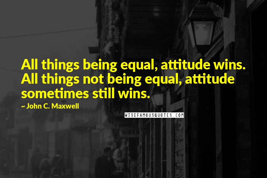 John C. Maxwell Quotes: All things being equal, attitude wins. All things not being equal, attitude sometimes still wins.