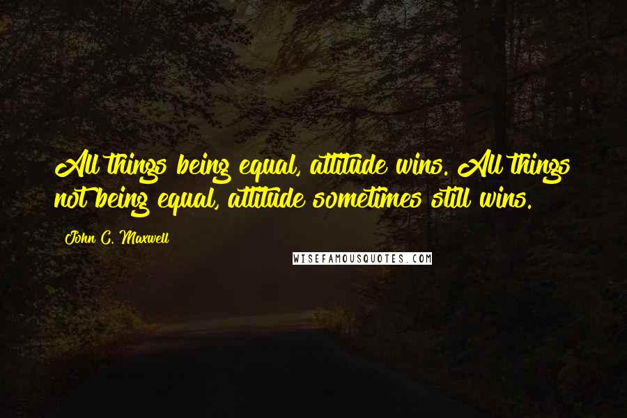 John C. Maxwell Quotes: All things being equal, attitude wins. All things not being equal, attitude sometimes still wins.