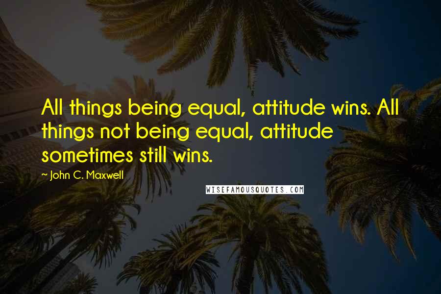 John C. Maxwell Quotes: All things being equal, attitude wins. All things not being equal, attitude sometimes still wins.