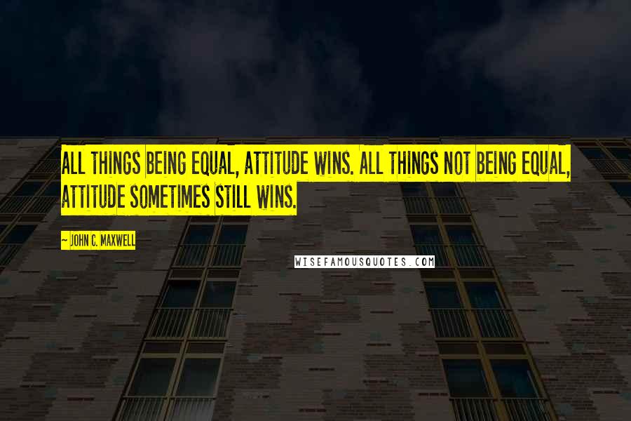 John C. Maxwell Quotes: All things being equal, attitude wins. All things not being equal, attitude sometimes still wins.