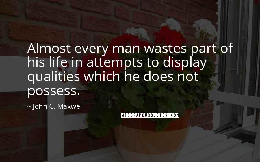 John C. Maxwell Quotes: Almost every man wastes part of his life in attempts to display qualities which he does not possess.