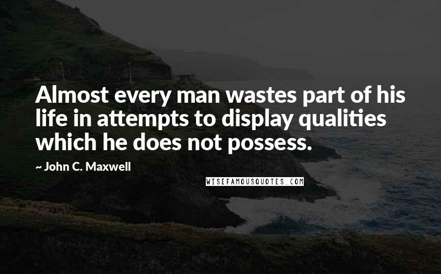 John C. Maxwell Quotes: Almost every man wastes part of his life in attempts to display qualities which he does not possess.