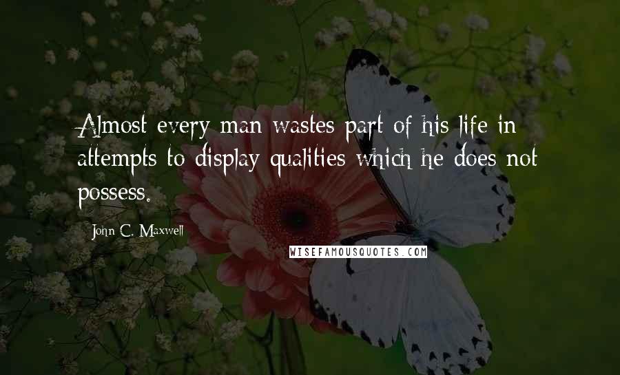 John C. Maxwell Quotes: Almost every man wastes part of his life in attempts to display qualities which he does not possess.