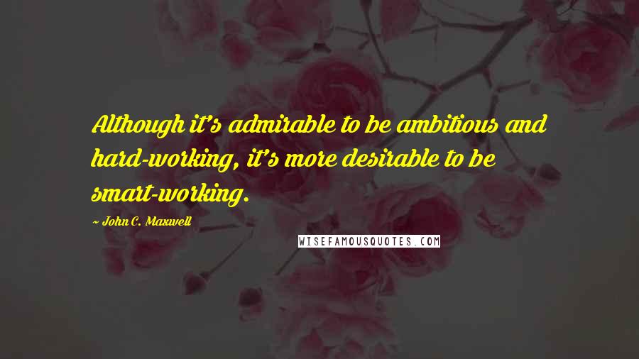 John C. Maxwell Quotes: Although it's admirable to be ambitious and hard-working, it's more desirable to be smart-working.