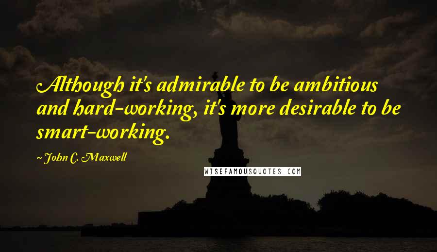 John C. Maxwell Quotes: Although it's admirable to be ambitious and hard-working, it's more desirable to be smart-working.