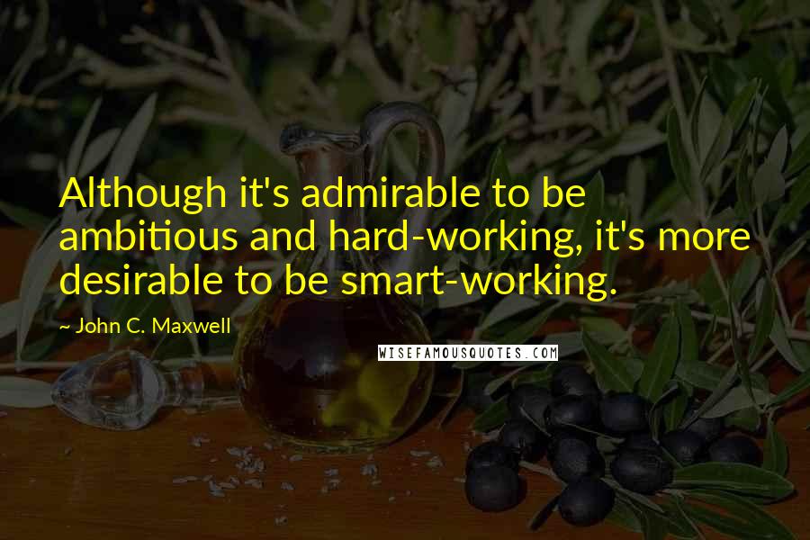 John C. Maxwell Quotes: Although it's admirable to be ambitious and hard-working, it's more desirable to be smart-working.