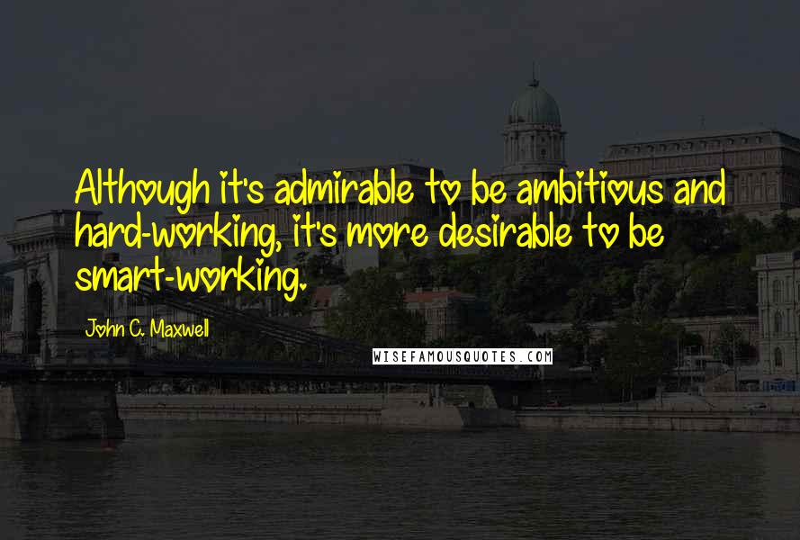 John C. Maxwell Quotes: Although it's admirable to be ambitious and hard-working, it's more desirable to be smart-working.