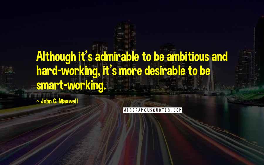 John C. Maxwell Quotes: Although it's admirable to be ambitious and hard-working, it's more desirable to be smart-working.