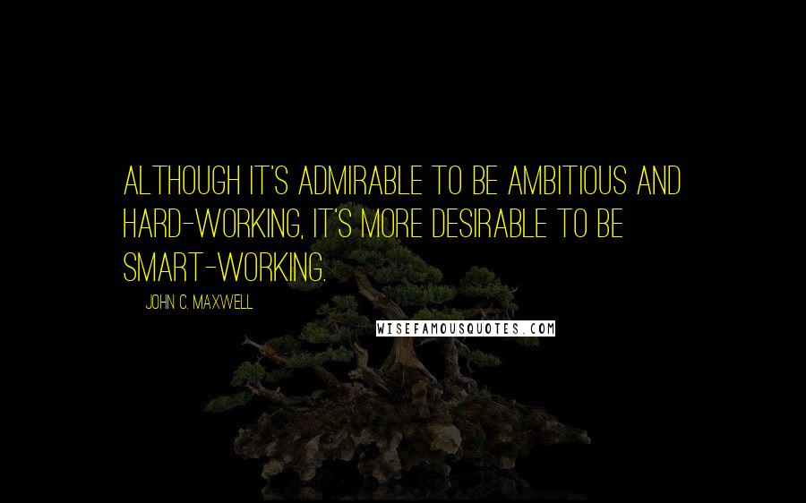 John C. Maxwell Quotes: Although it's admirable to be ambitious and hard-working, it's more desirable to be smart-working.