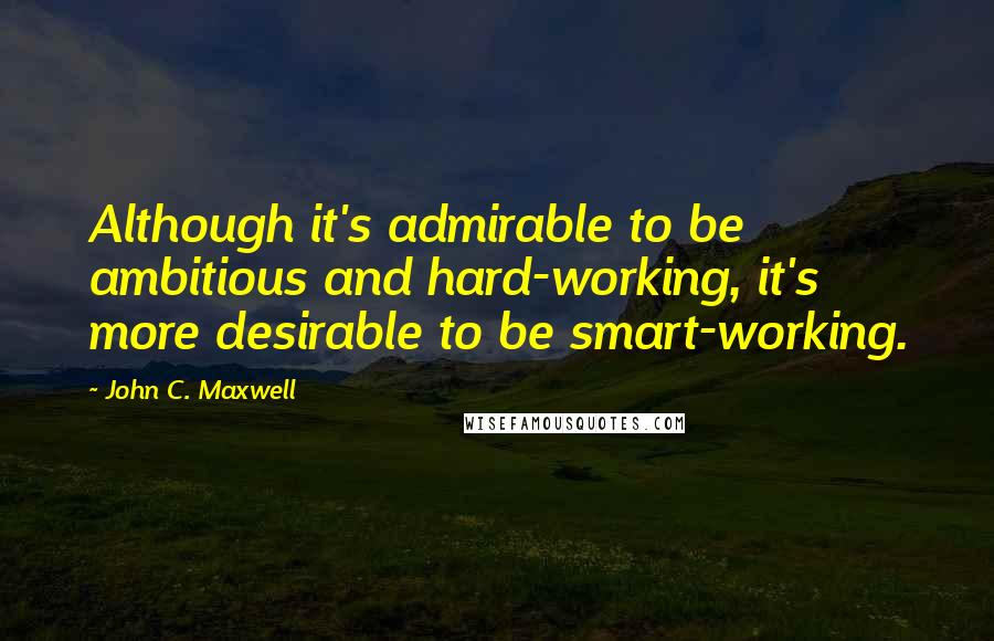 John C. Maxwell Quotes: Although it's admirable to be ambitious and hard-working, it's more desirable to be smart-working.