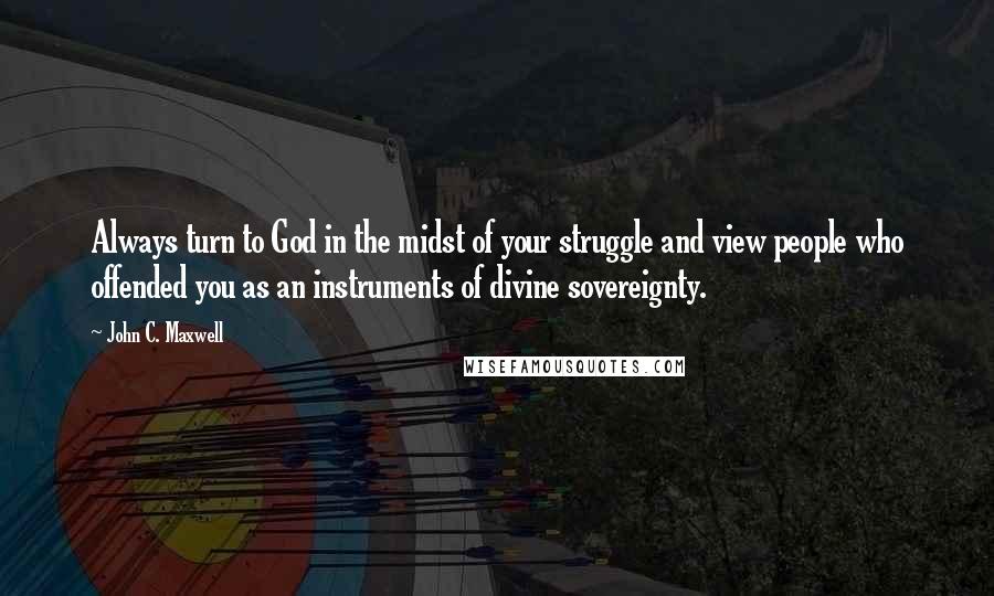 John C. Maxwell Quotes: Always turn to God in the midst of your struggle and view people who offended you as an instruments of divine sovereignty.