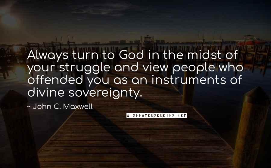 John C. Maxwell Quotes: Always turn to God in the midst of your struggle and view people who offended you as an instruments of divine sovereignty.