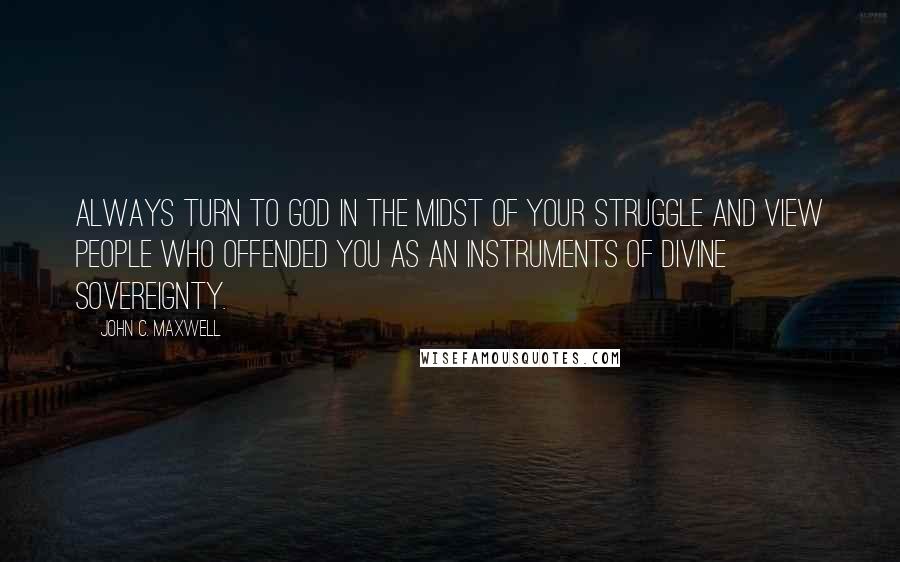 John C. Maxwell Quotes: Always turn to God in the midst of your struggle and view people who offended you as an instruments of divine sovereignty.