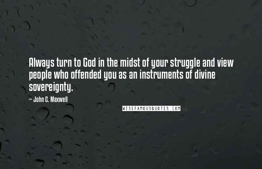 John C. Maxwell Quotes: Always turn to God in the midst of your struggle and view people who offended you as an instruments of divine sovereignty.