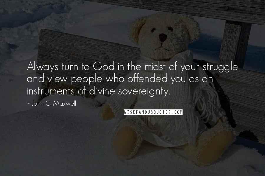 John C. Maxwell Quotes: Always turn to God in the midst of your struggle and view people who offended you as an instruments of divine sovereignty.