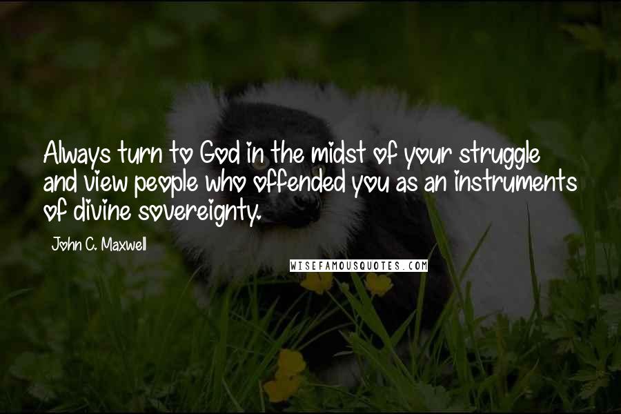 John C. Maxwell Quotes: Always turn to God in the midst of your struggle and view people who offended you as an instruments of divine sovereignty.