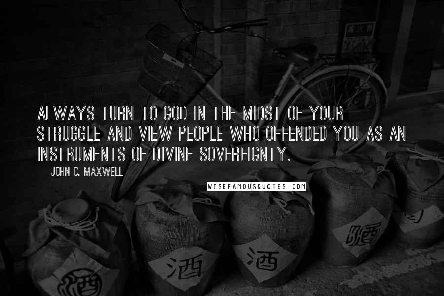 John C. Maxwell Quotes: Always turn to God in the midst of your struggle and view people who offended you as an instruments of divine sovereignty.