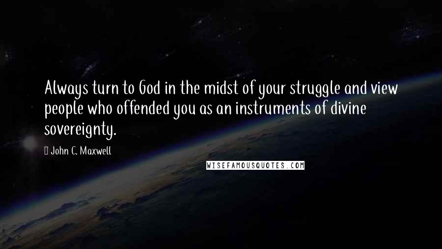 John C. Maxwell Quotes: Always turn to God in the midst of your struggle and view people who offended you as an instruments of divine sovereignty.