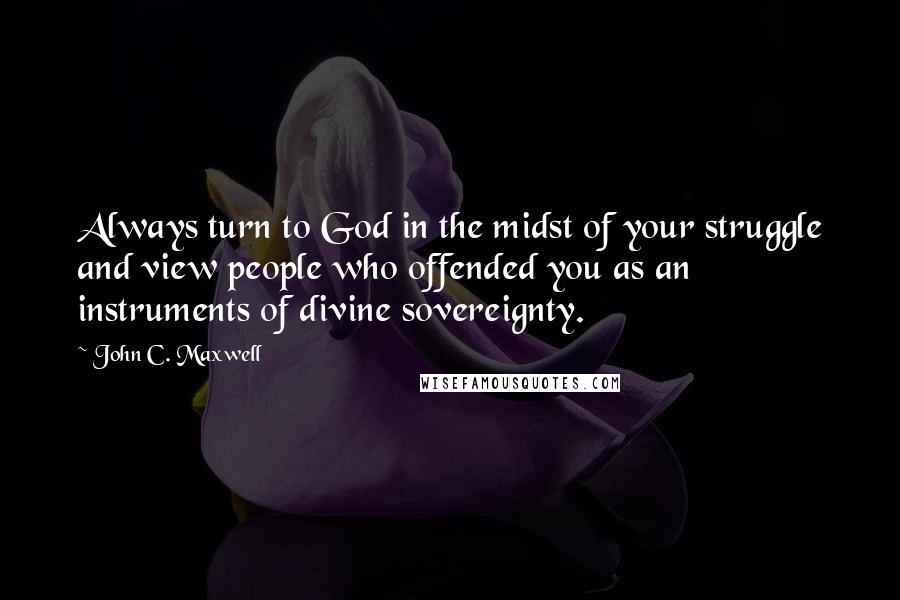 John C. Maxwell Quotes: Always turn to God in the midst of your struggle and view people who offended you as an instruments of divine sovereignty.