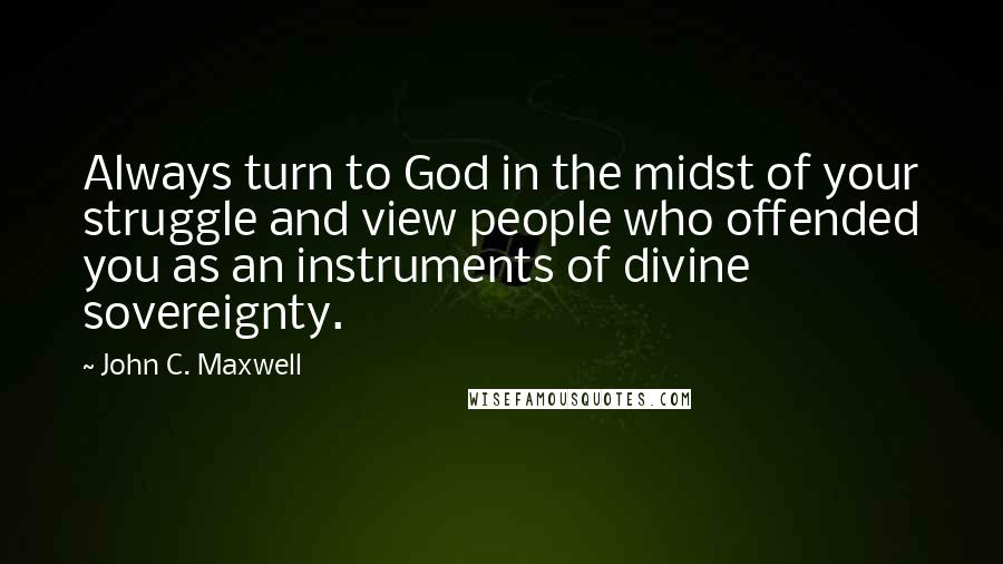 John C. Maxwell Quotes: Always turn to God in the midst of your struggle and view people who offended you as an instruments of divine sovereignty.