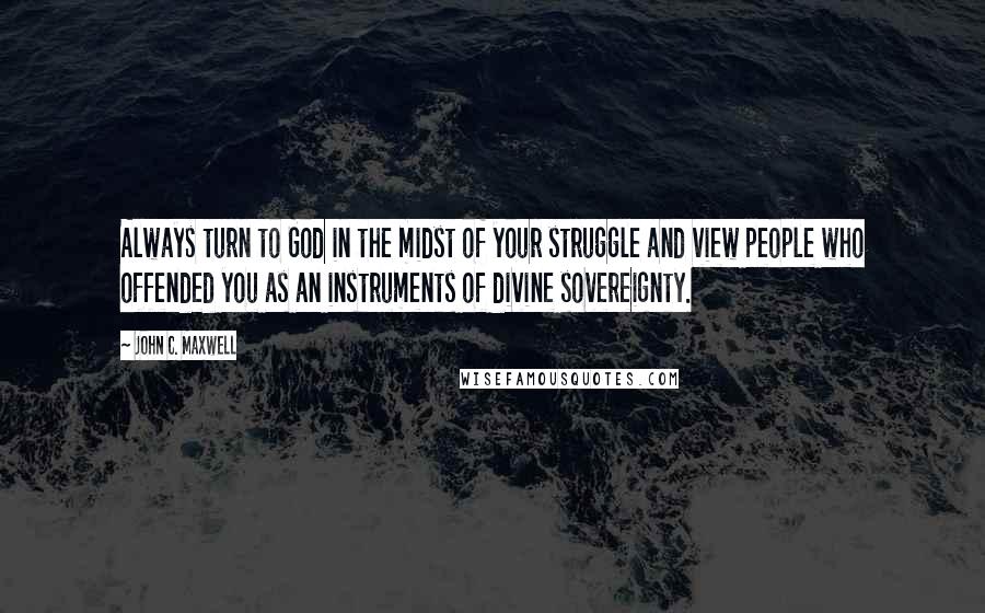 John C. Maxwell Quotes: Always turn to God in the midst of your struggle and view people who offended you as an instruments of divine sovereignty.