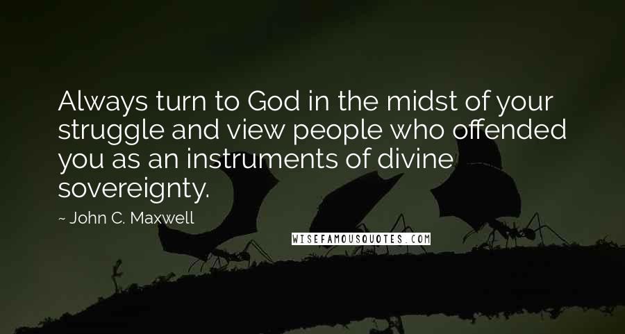 John C. Maxwell Quotes: Always turn to God in the midst of your struggle and view people who offended you as an instruments of divine sovereignty.