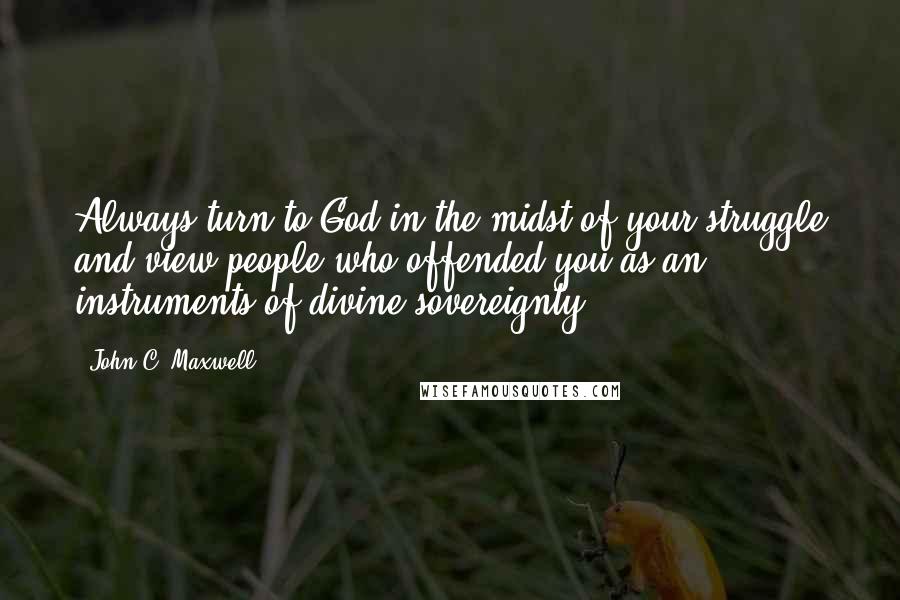 John C. Maxwell Quotes: Always turn to God in the midst of your struggle and view people who offended you as an instruments of divine sovereignty.