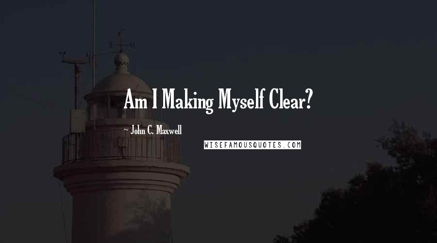 John C. Maxwell Quotes: Am I Making Myself Clear?