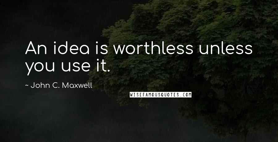 John C. Maxwell Quotes: An idea is worthless unless you use it.