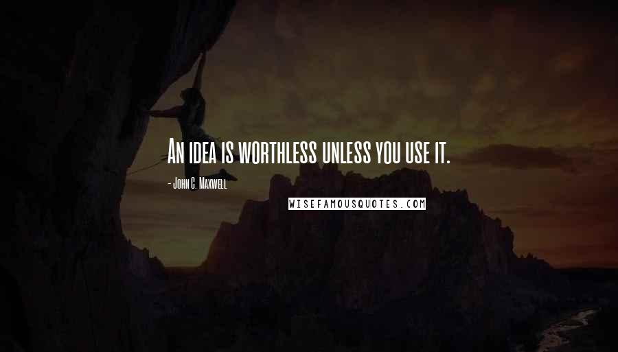 John C. Maxwell Quotes: An idea is worthless unless you use it.