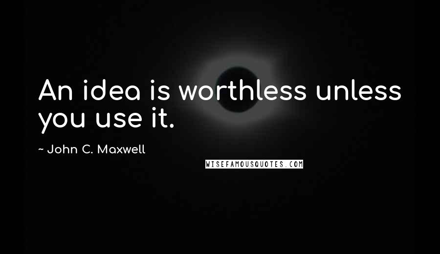 John C. Maxwell Quotes: An idea is worthless unless you use it.