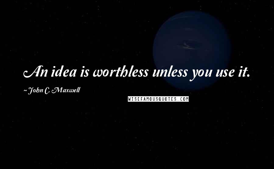 John C. Maxwell Quotes: An idea is worthless unless you use it.