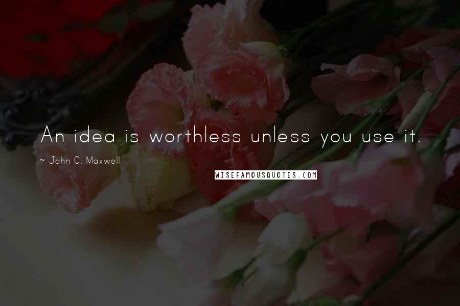 John C. Maxwell Quotes: An idea is worthless unless you use it.