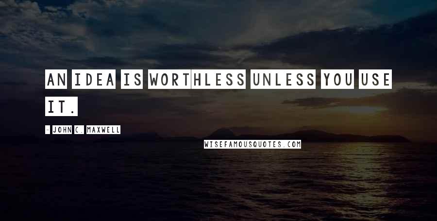 John C. Maxwell Quotes: An idea is worthless unless you use it.